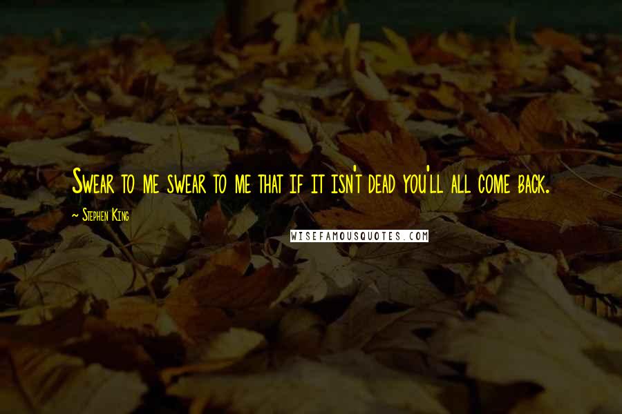 Stephen King Quotes: Swear to me swear to me that if it isn't dead you'll all come back.