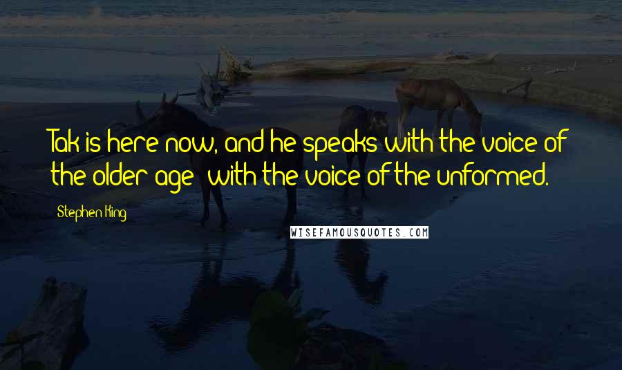 Stephen King Quotes: Tak is here now, and he speaks with the voice of the older age; with the voice of the unformed.