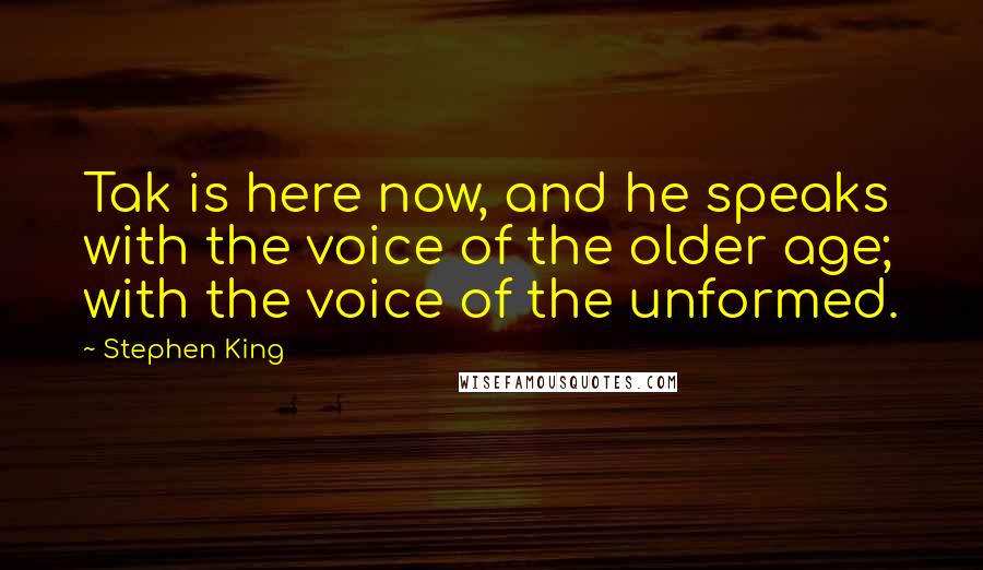 Stephen King Quotes: Tak is here now, and he speaks with the voice of the older age; with the voice of the unformed.