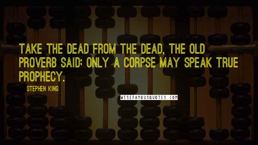 Stephen King Quotes: Take the dead from the dead, the old proverb said; only a corpse may speak true prophecy.