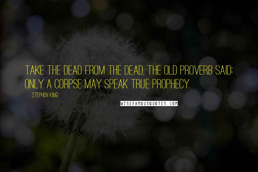 Stephen King Quotes: Take the dead from the dead, the old proverb said; only a corpse may speak true prophecy.