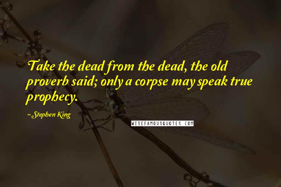 Stephen King Quotes: Take the dead from the dead, the old proverb said; only a corpse may speak true prophecy.