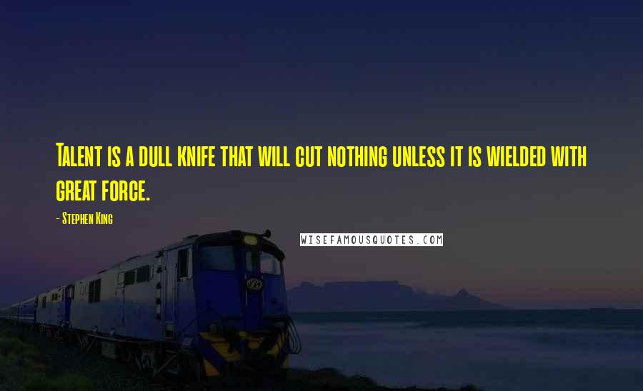 Stephen King Quotes: Talent is a dull knife that will cut nothing unless it is wielded with great force.