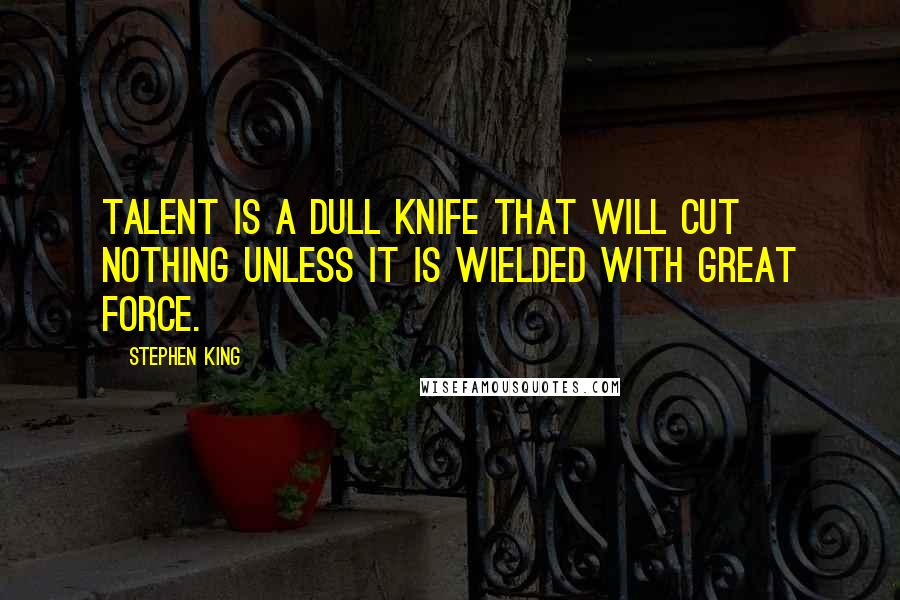 Stephen King Quotes: Talent is a dull knife that will cut nothing unless it is wielded with great force.