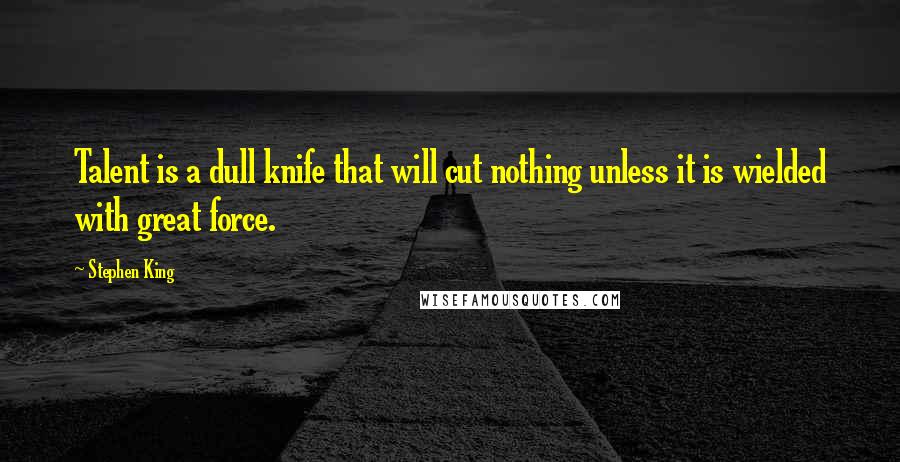 Stephen King Quotes: Talent is a dull knife that will cut nothing unless it is wielded with great force.