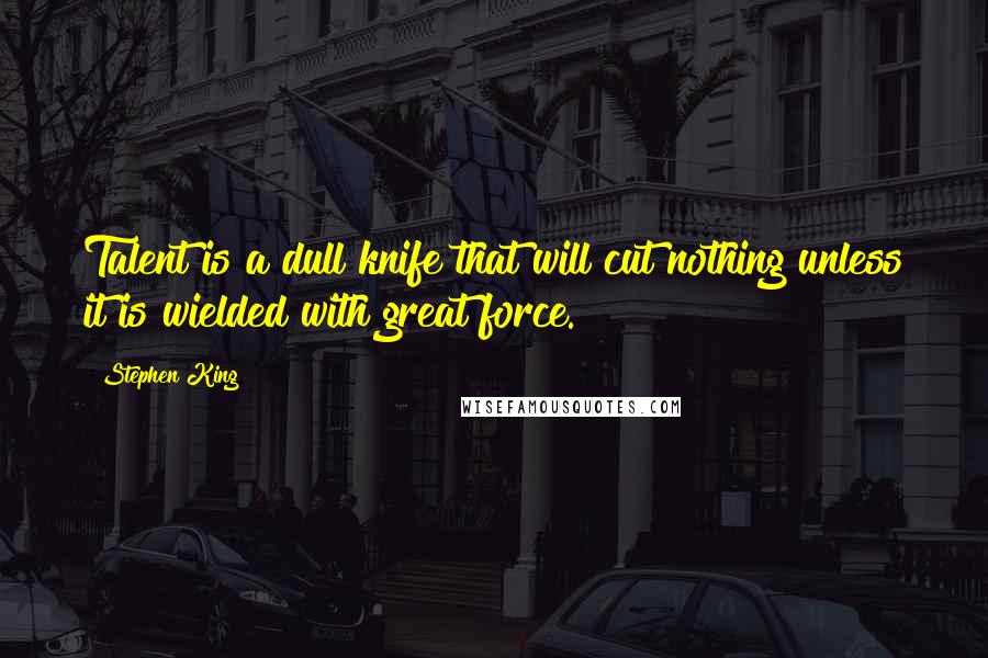 Stephen King Quotes: Talent is a dull knife that will cut nothing unless it is wielded with great force.