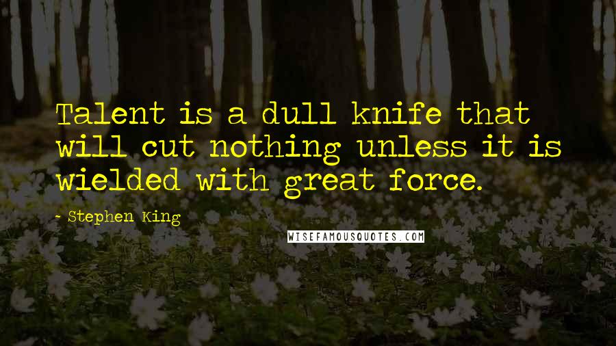 Stephen King Quotes: Talent is a dull knife that will cut nothing unless it is wielded with great force.