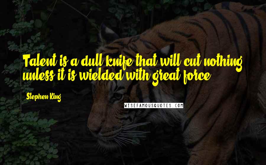 Stephen King Quotes: Talent is a dull knife that will cut nothing unless it is wielded with great force.