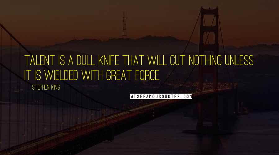 Stephen King Quotes: Talent is a dull knife that will cut nothing unless it is wielded with great force.