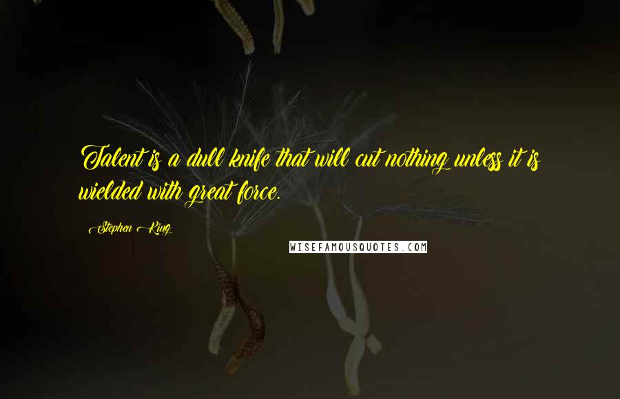Stephen King Quotes: Talent is a dull knife that will cut nothing unless it is wielded with great force.