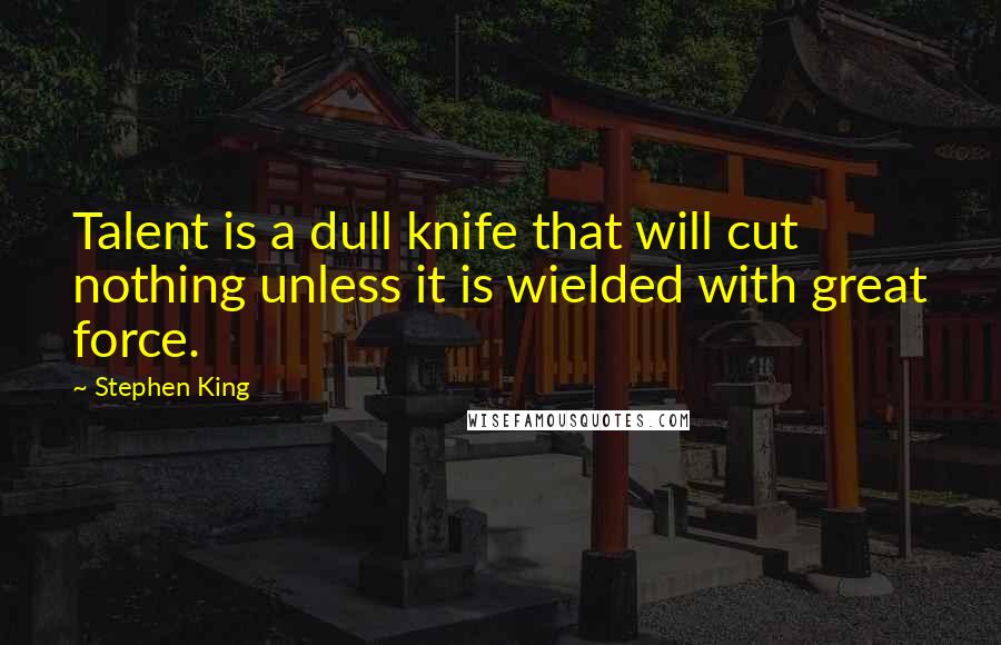 Stephen King Quotes: Talent is a dull knife that will cut nothing unless it is wielded with great force.