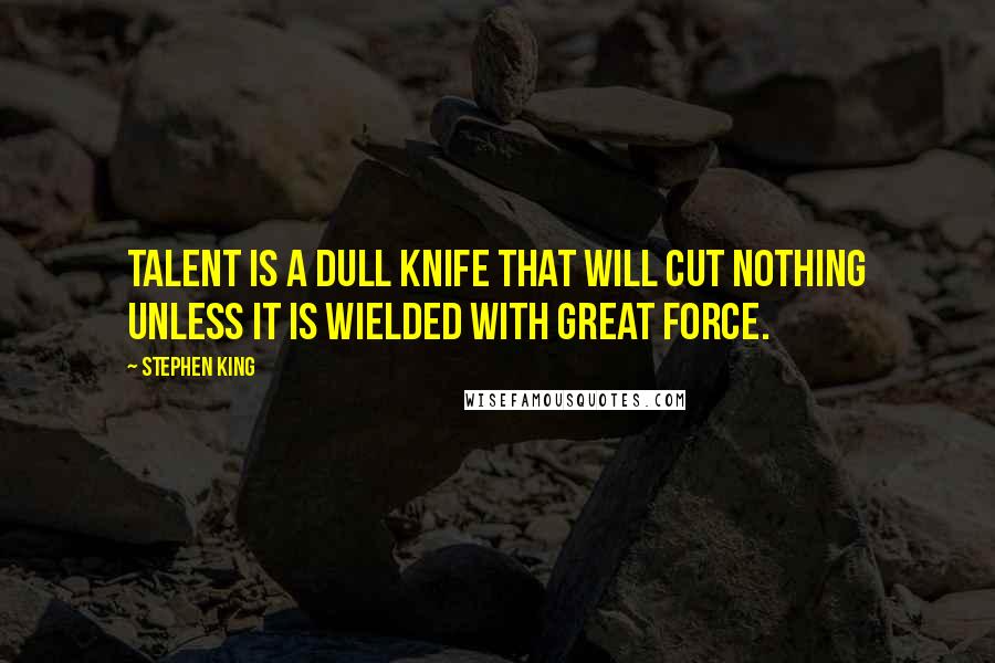 Stephen King Quotes: Talent is a dull knife that will cut nothing unless it is wielded with great force.