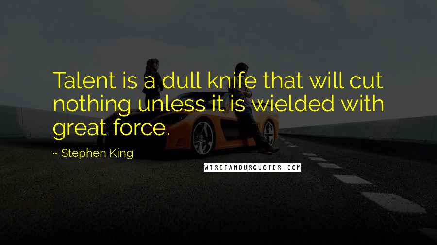 Stephen King Quotes: Talent is a dull knife that will cut nothing unless it is wielded with great force.