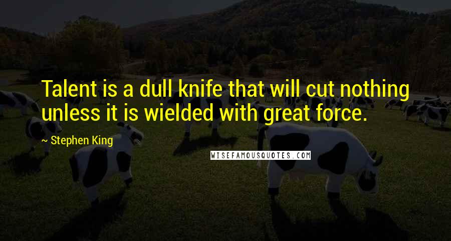 Stephen King Quotes: Talent is a dull knife that will cut nothing unless it is wielded with great force.