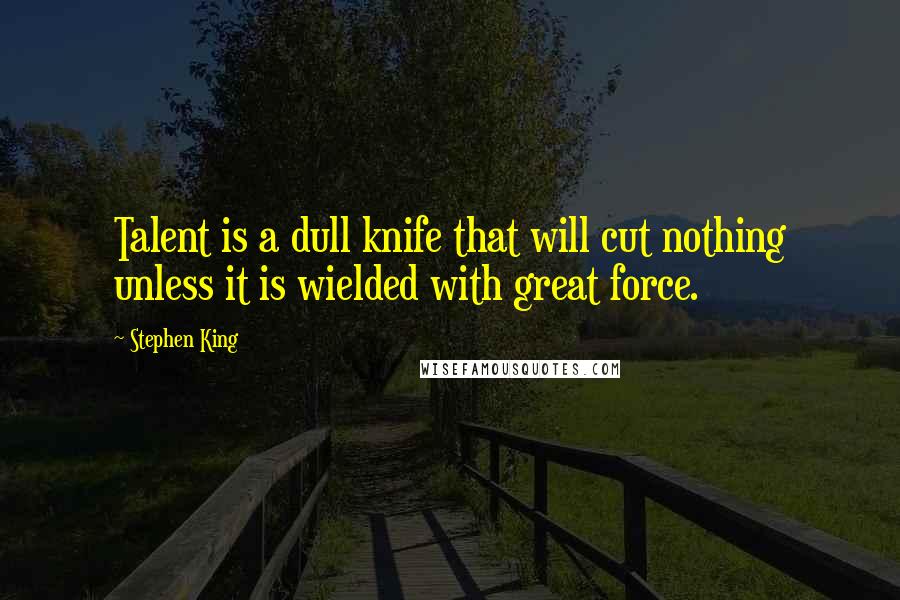 Stephen King Quotes: Talent is a dull knife that will cut nothing unless it is wielded with great force.