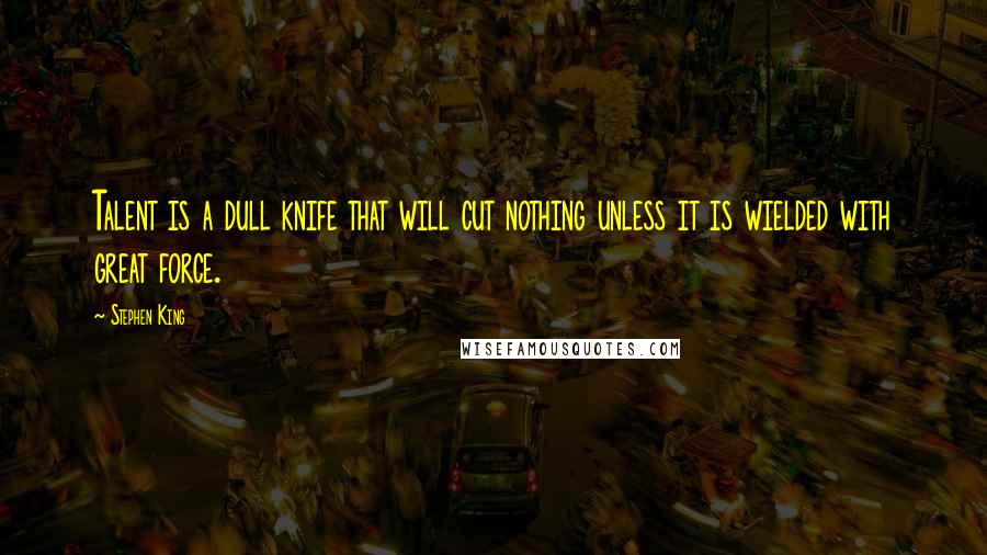 Stephen King Quotes: Talent is a dull knife that will cut nothing unless it is wielded with great force.