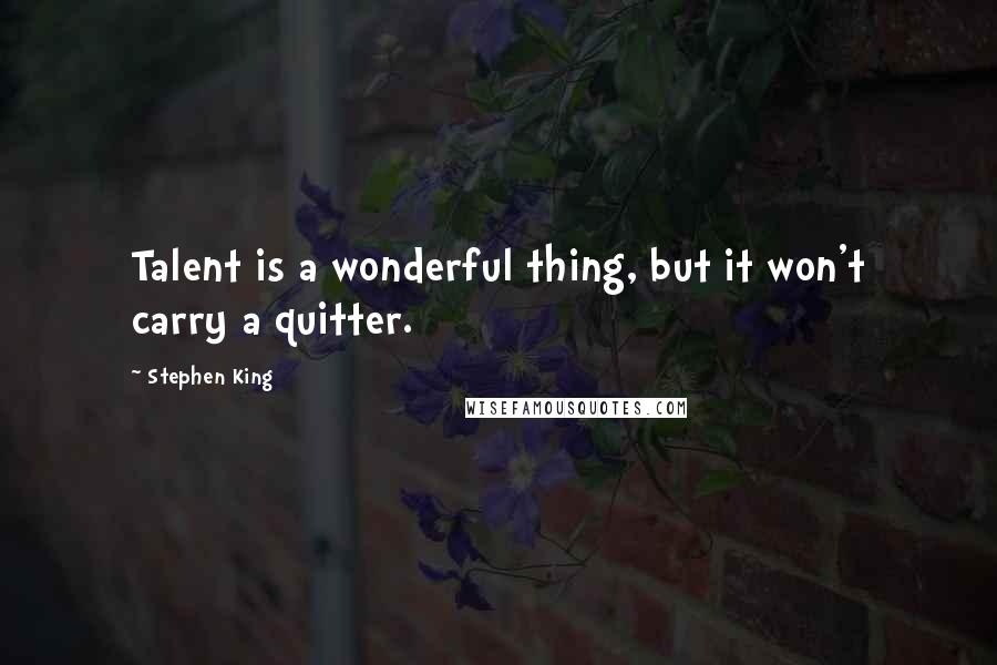 Stephen King Quotes: Talent is a wonderful thing, but it won't carry a quitter.