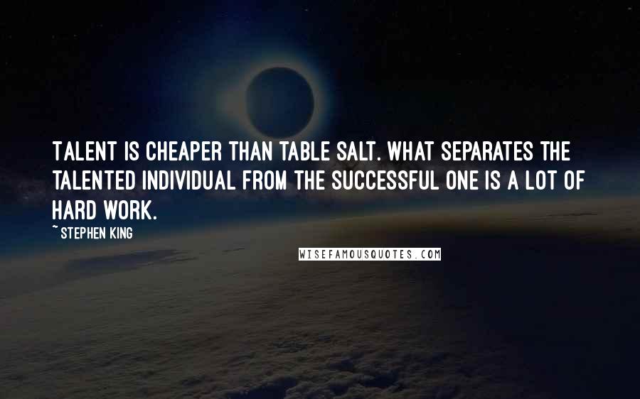 Stephen King Quotes: Talent is cheaper than table salt. What separates the talented individual from the successful one is a lot of hard work.