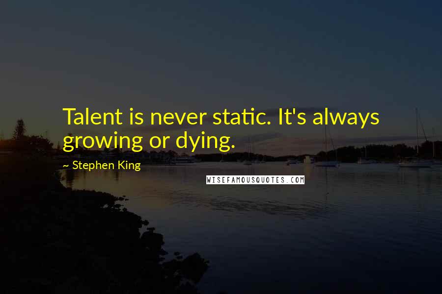 Stephen King Quotes: Talent is never static. It's always growing or dying.