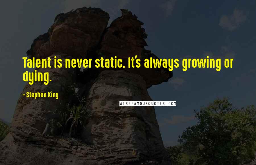 Stephen King Quotes: Talent is never static. It's always growing or dying.