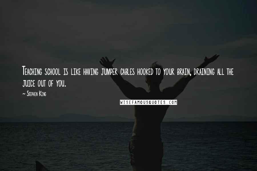 Stephen King Quotes: Teaching school is like having jumper cables hooked to your brain, draining all the juice out of you.
