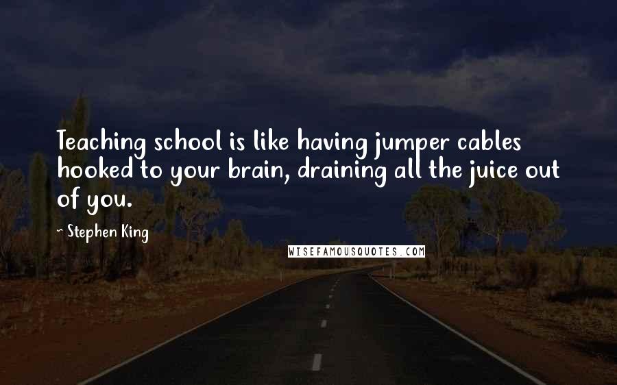 Stephen King Quotes: Teaching school is like having jumper cables hooked to your brain, draining all the juice out of you.