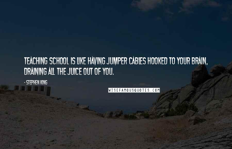 Stephen King Quotes: Teaching school is like having jumper cables hooked to your brain, draining all the juice out of you.