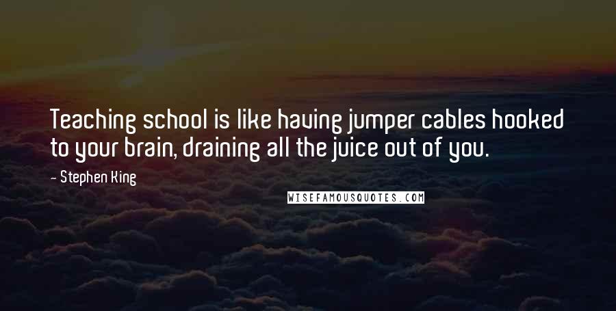 Stephen King Quotes: Teaching school is like having jumper cables hooked to your brain, draining all the juice out of you.