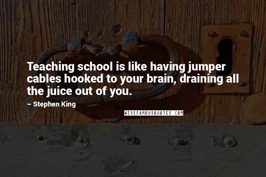 Stephen King Quotes: Teaching school is like having jumper cables hooked to your brain, draining all the juice out of you.