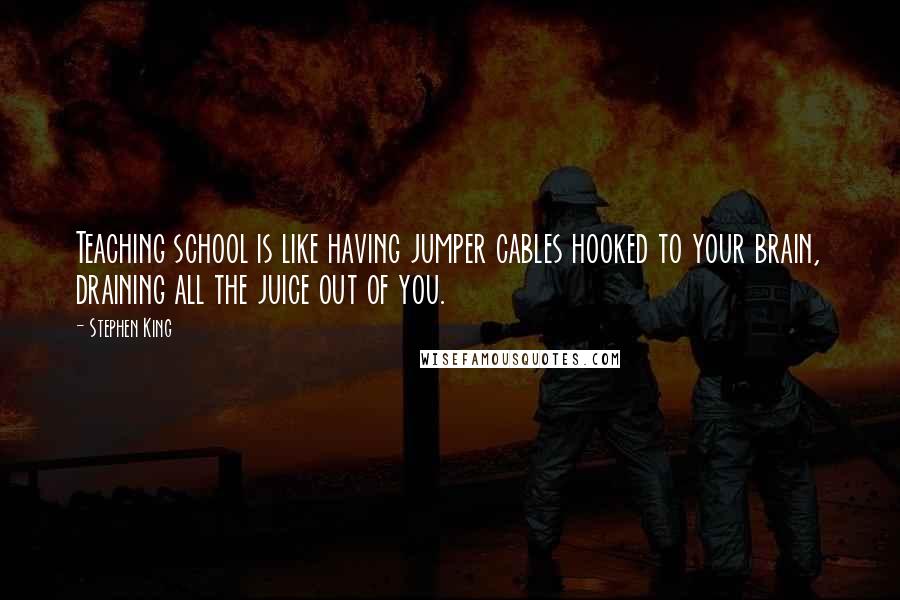 Stephen King Quotes: Teaching school is like having jumper cables hooked to your brain, draining all the juice out of you.