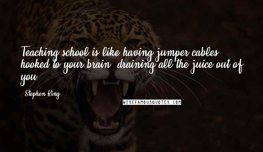 Stephen King Quotes: Teaching school is like having jumper cables hooked to your brain, draining all the juice out of you.