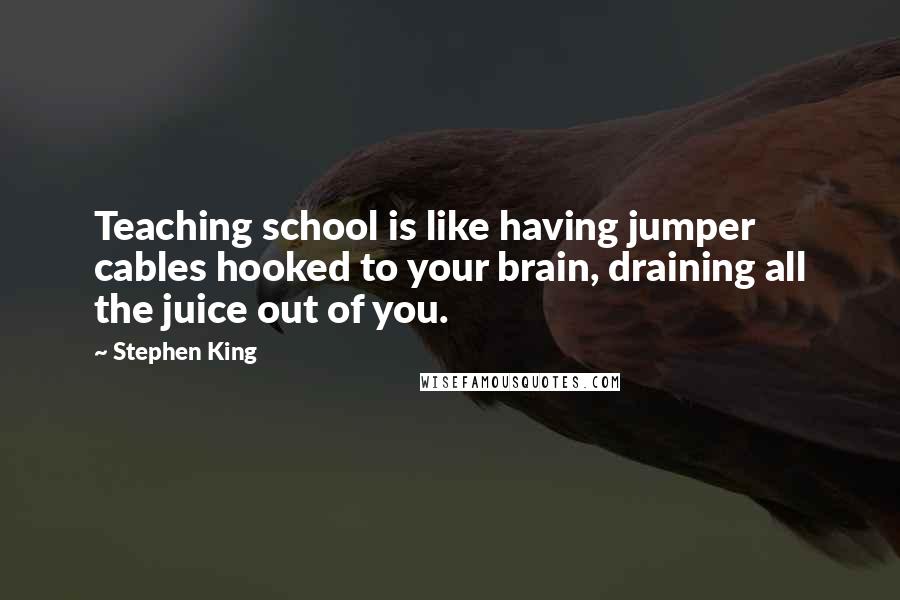Stephen King Quotes: Teaching school is like having jumper cables hooked to your brain, draining all the juice out of you.