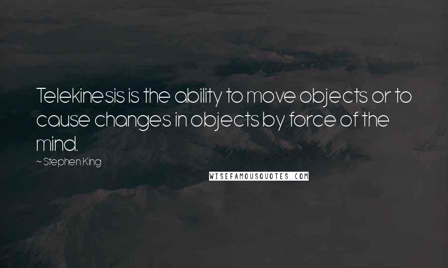 Stephen King Quotes: Telekinesis is the ability to move objects or to cause changes in objects by force of the mind.