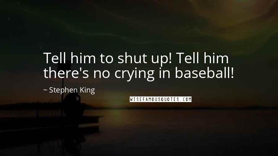 Stephen King Quotes: Tell him to shut up! Tell him there's no crying in baseball!