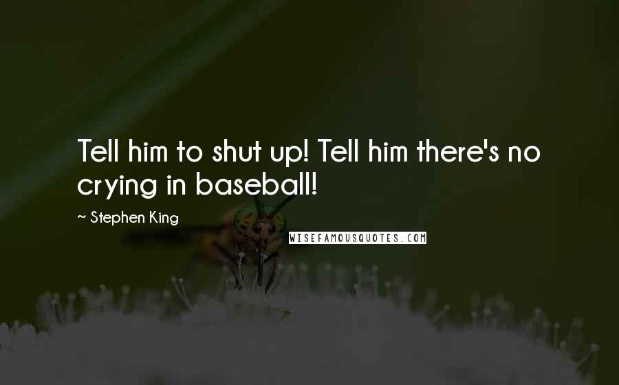 Stephen King Quotes: Tell him to shut up! Tell him there's no crying in baseball!