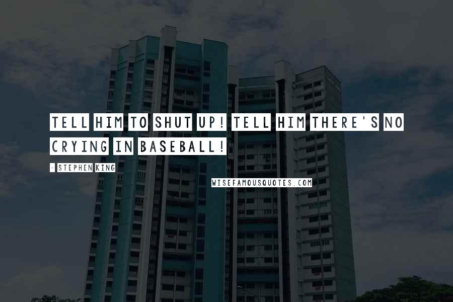 Stephen King Quotes: Tell him to shut up! Tell him there's no crying in baseball!