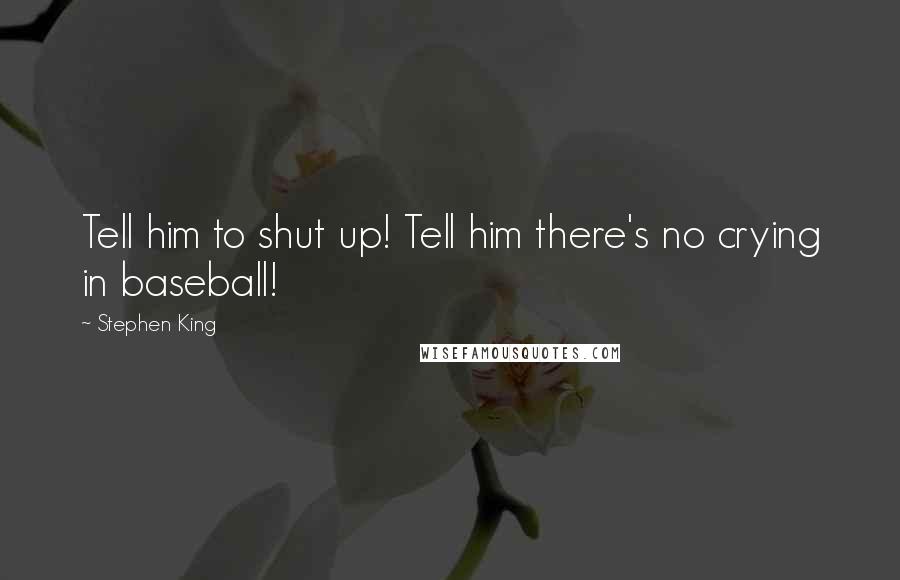 Stephen King Quotes: Tell him to shut up! Tell him there's no crying in baseball!