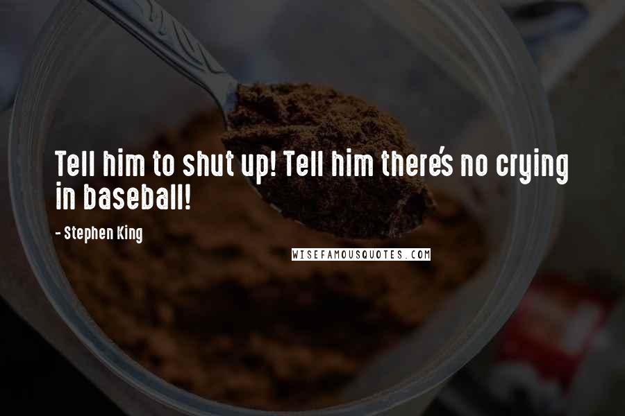 Stephen King Quotes: Tell him to shut up! Tell him there's no crying in baseball!