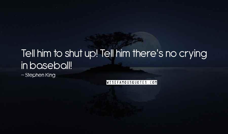 Stephen King Quotes: Tell him to shut up! Tell him there's no crying in baseball!