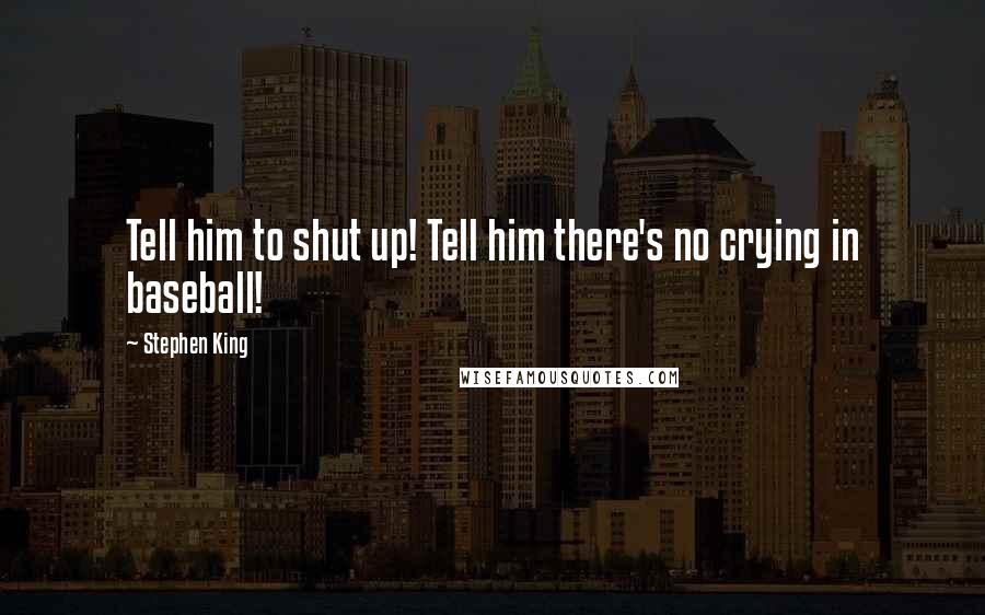 Stephen King Quotes: Tell him to shut up! Tell him there's no crying in baseball!