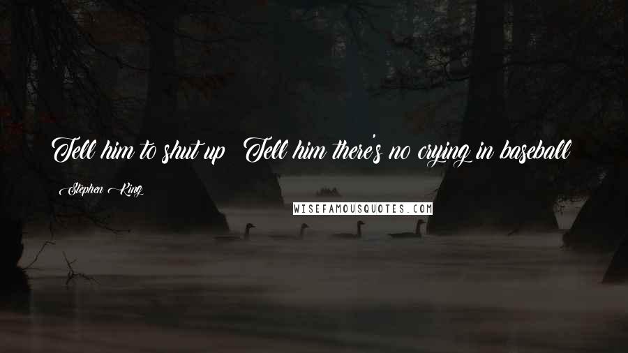 Stephen King Quotes: Tell him to shut up! Tell him there's no crying in baseball!