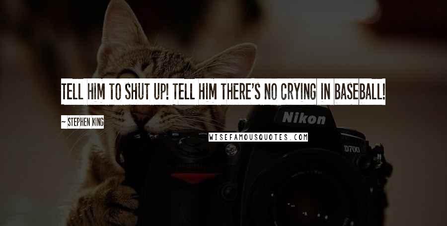 Stephen King Quotes: Tell him to shut up! Tell him there's no crying in baseball!