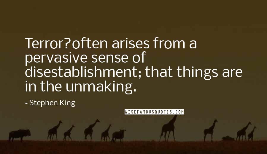 Stephen King Quotes: Terror?often arises from a pervasive sense of disestablishment; that things are in the unmaking.