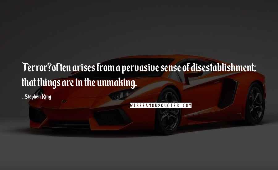 Stephen King Quotes: Terror?often arises from a pervasive sense of disestablishment; that things are in the unmaking.