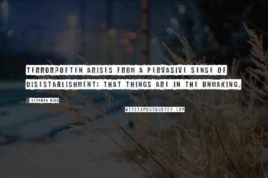 Stephen King Quotes: Terror?often arises from a pervasive sense of disestablishment; that things are in the unmaking.