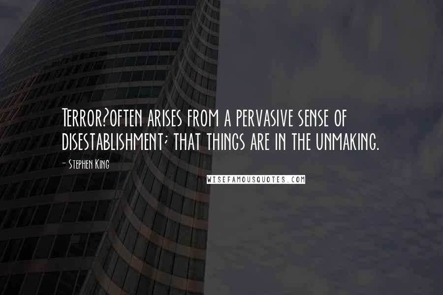 Stephen King Quotes: Terror?often arises from a pervasive sense of disestablishment; that things are in the unmaking.