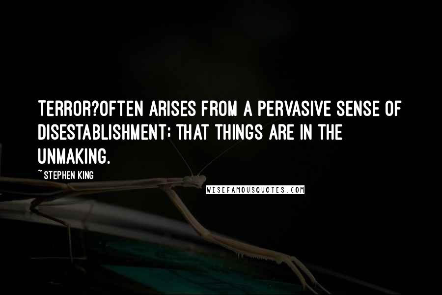 Stephen King Quotes: Terror?often arises from a pervasive sense of disestablishment; that things are in the unmaking.