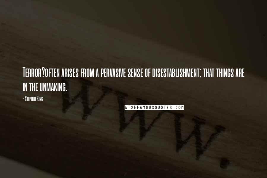 Stephen King Quotes: Terror?often arises from a pervasive sense of disestablishment; that things are in the unmaking.