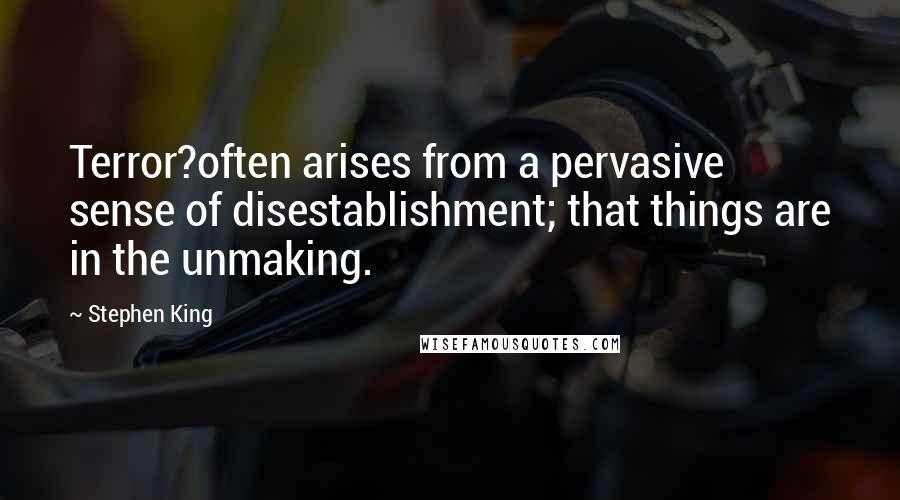 Stephen King Quotes: Terror?often arises from a pervasive sense of disestablishment; that things are in the unmaking.
