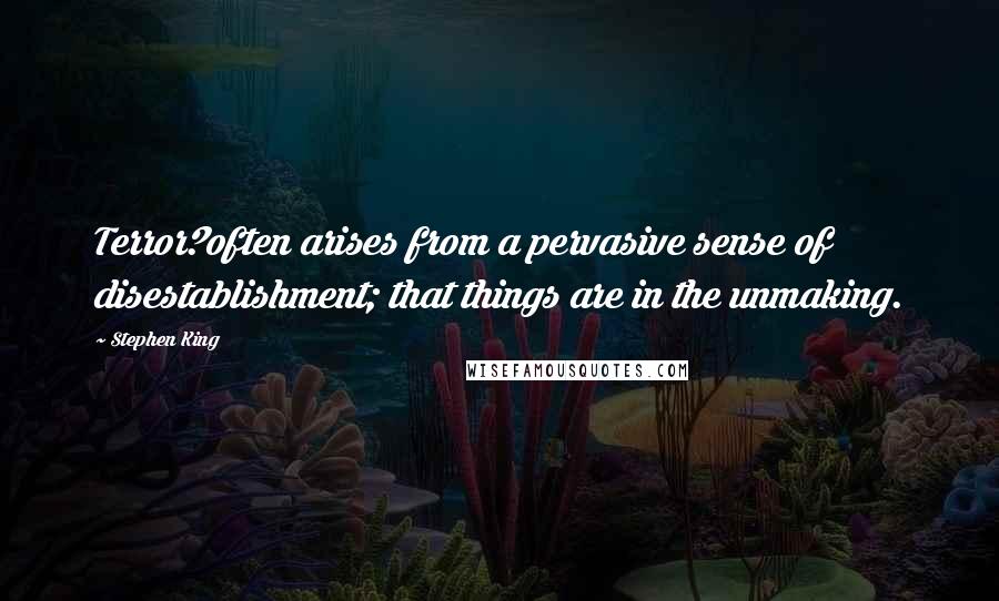 Stephen King Quotes: Terror?often arises from a pervasive sense of disestablishment; that things are in the unmaking.